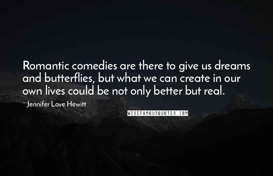 Jennifer Love Hewitt Quotes: Romantic comedies are there to give us dreams and butterflies, but what we can create in our own lives could be not only better but real.