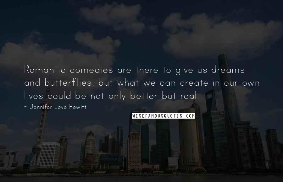 Jennifer Love Hewitt Quotes: Romantic comedies are there to give us dreams and butterflies, but what we can create in our own lives could be not only better but real.