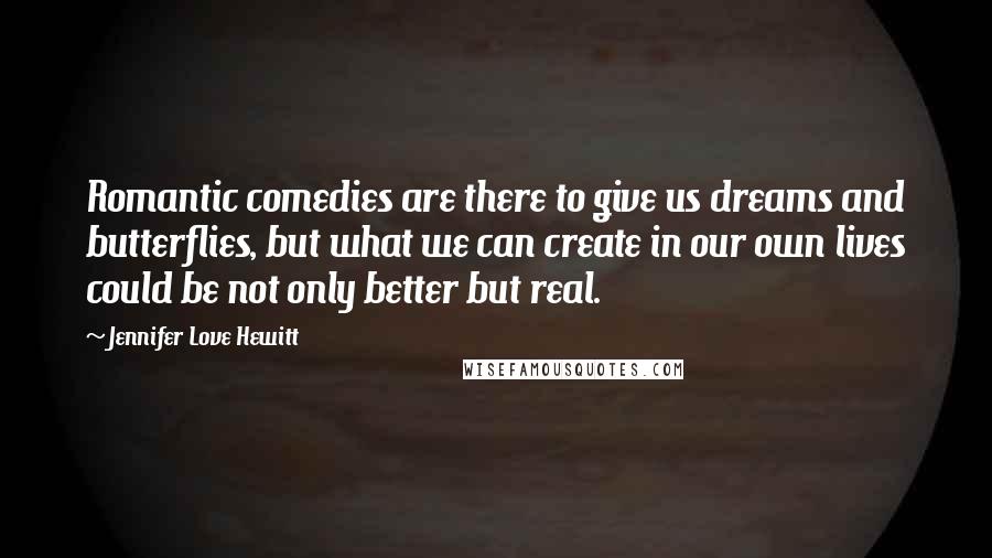 Jennifer Love Hewitt Quotes: Romantic comedies are there to give us dreams and butterflies, but what we can create in our own lives could be not only better but real.