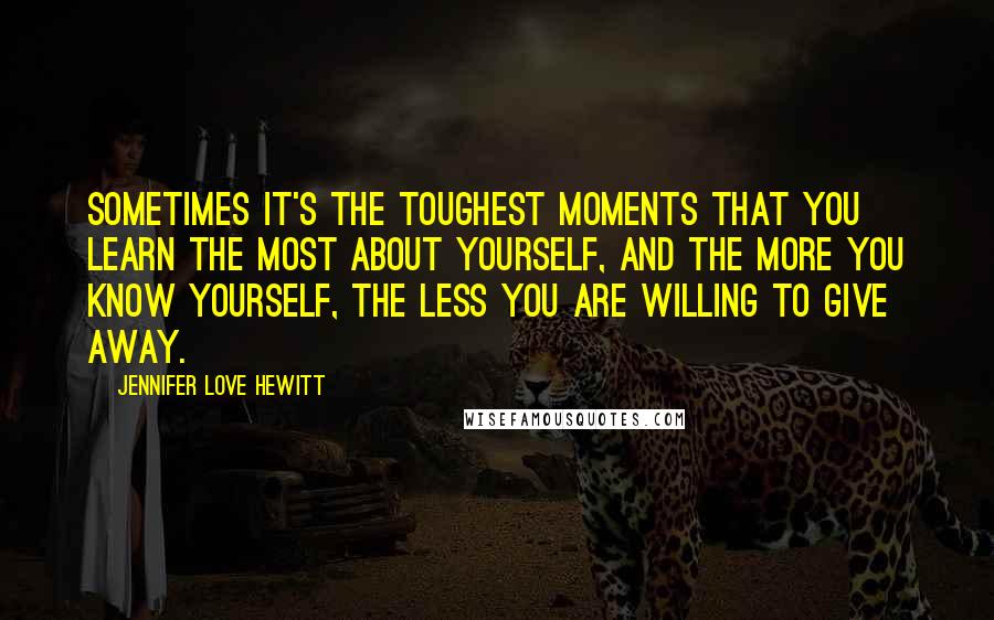 Jennifer Love Hewitt Quotes: Sometimes it's the toughest moments that you learn the most about yourself, and the more you know yourself, the less you are willing to give away.