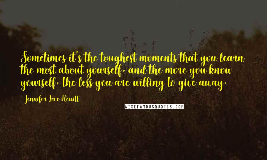 Jennifer Love Hewitt Quotes: Sometimes it's the toughest moments that you learn the most about yourself, and the more you know yourself, the less you are willing to give away.