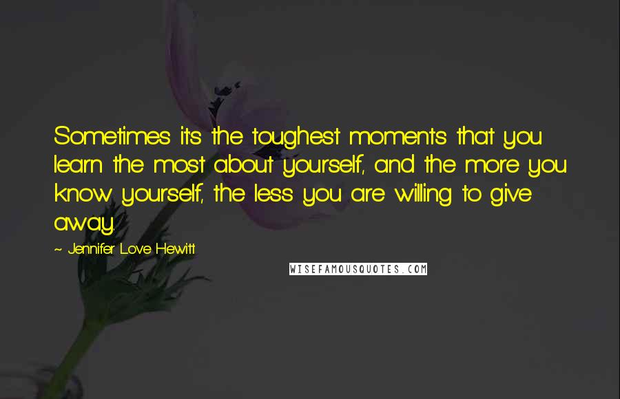 Jennifer Love Hewitt Quotes: Sometimes it's the toughest moments that you learn the most about yourself, and the more you know yourself, the less you are willing to give away.