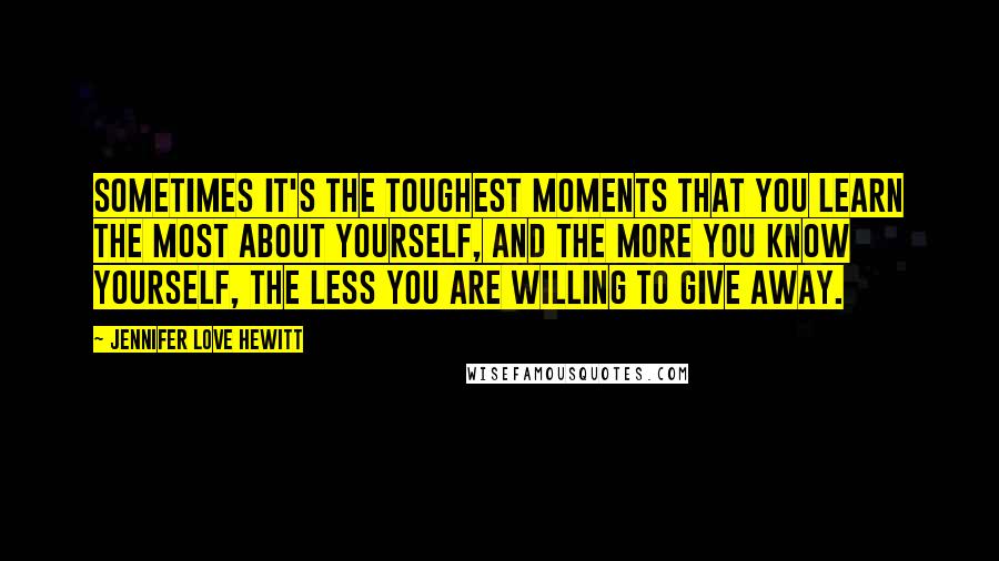 Jennifer Love Hewitt Quotes: Sometimes it's the toughest moments that you learn the most about yourself, and the more you know yourself, the less you are willing to give away.