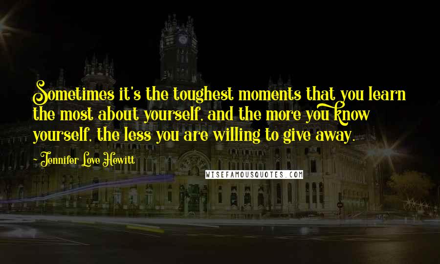 Jennifer Love Hewitt Quotes: Sometimes it's the toughest moments that you learn the most about yourself, and the more you know yourself, the less you are willing to give away.