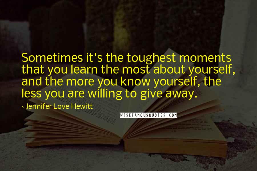 Jennifer Love Hewitt Quotes: Sometimes it's the toughest moments that you learn the most about yourself, and the more you know yourself, the less you are willing to give away.