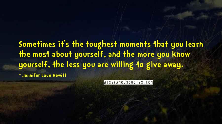 Jennifer Love Hewitt Quotes: Sometimes it's the toughest moments that you learn the most about yourself, and the more you know yourself, the less you are willing to give away.