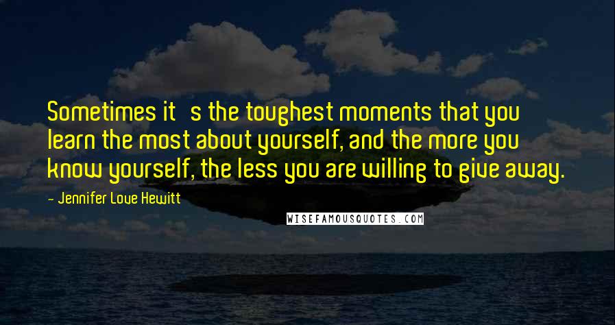 Jennifer Love Hewitt Quotes: Sometimes it's the toughest moments that you learn the most about yourself, and the more you know yourself, the less you are willing to give away.