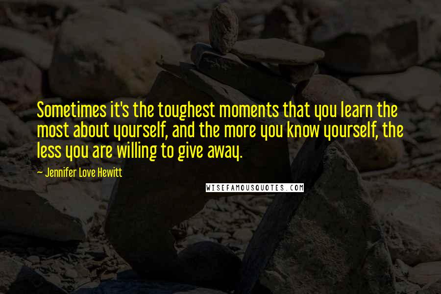 Jennifer Love Hewitt Quotes: Sometimes it's the toughest moments that you learn the most about yourself, and the more you know yourself, the less you are willing to give away.