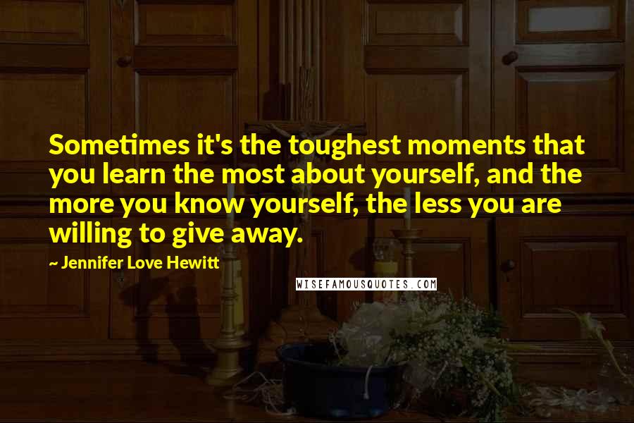 Jennifer Love Hewitt Quotes: Sometimes it's the toughest moments that you learn the most about yourself, and the more you know yourself, the less you are willing to give away.