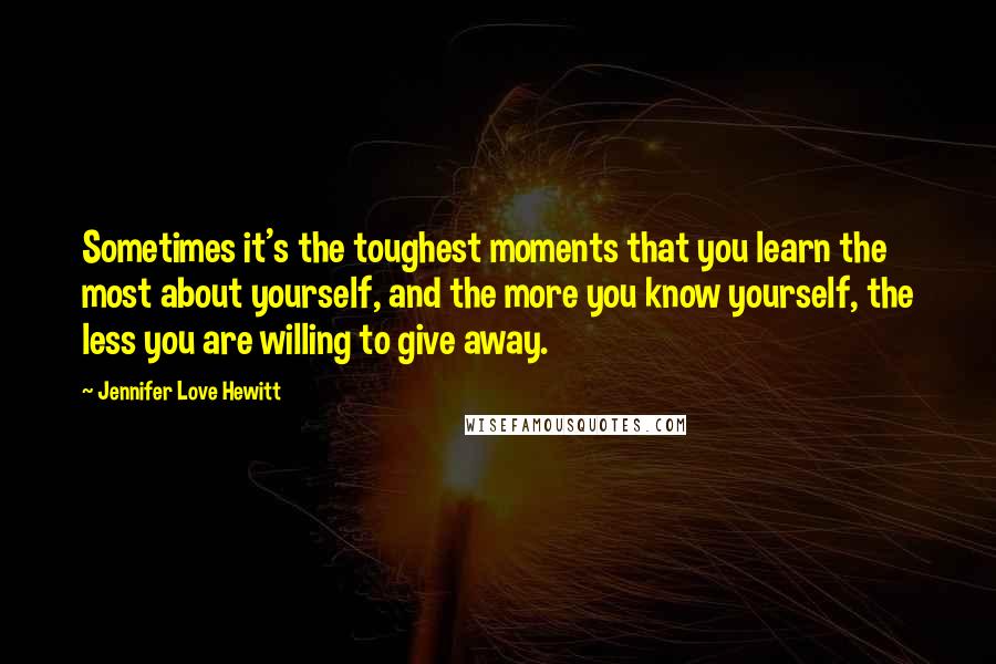 Jennifer Love Hewitt Quotes: Sometimes it's the toughest moments that you learn the most about yourself, and the more you know yourself, the less you are willing to give away.