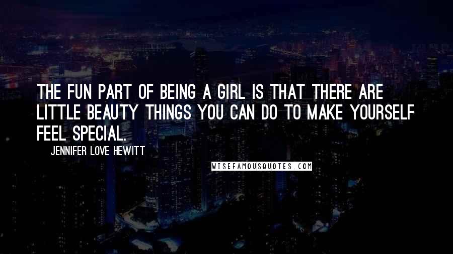 Jennifer Love Hewitt Quotes: The fun part of being a girl is that there are little beauty things you can do to make yourself feel special.