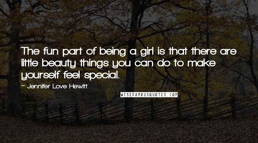 Jennifer Love Hewitt Quotes: The fun part of being a girl is that there are little beauty things you can do to make yourself feel special.