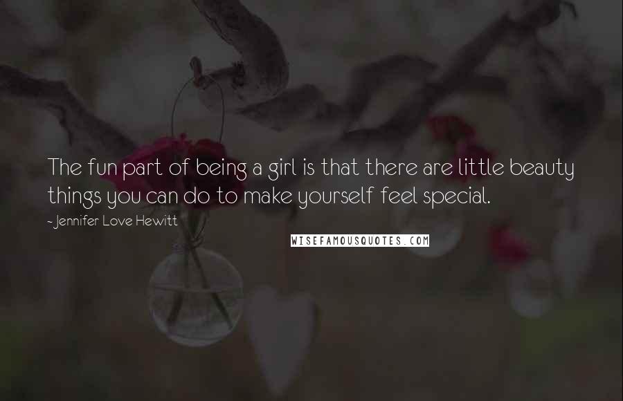 Jennifer Love Hewitt Quotes: The fun part of being a girl is that there are little beauty things you can do to make yourself feel special.