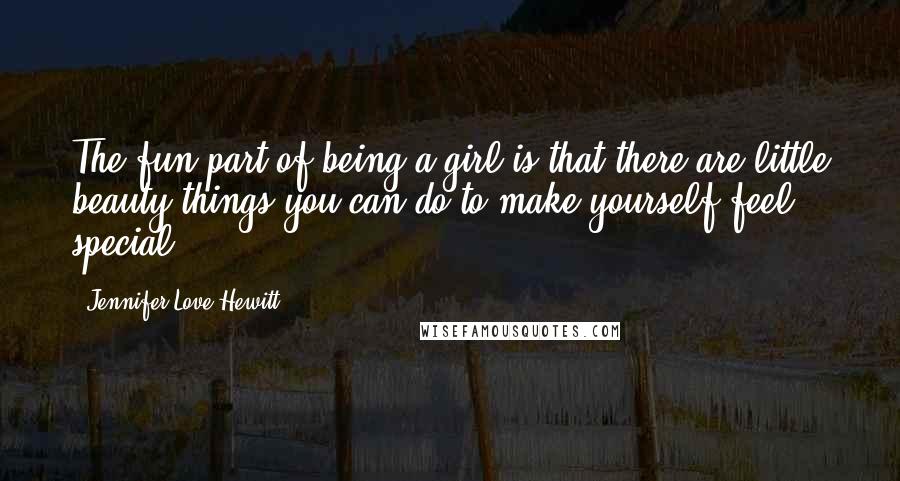 Jennifer Love Hewitt Quotes: The fun part of being a girl is that there are little beauty things you can do to make yourself feel special.