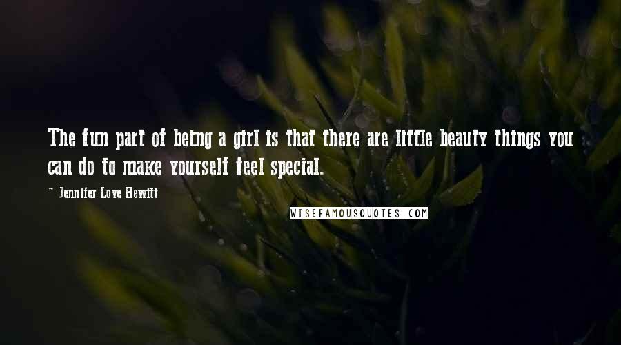 Jennifer Love Hewitt Quotes: The fun part of being a girl is that there are little beauty things you can do to make yourself feel special.