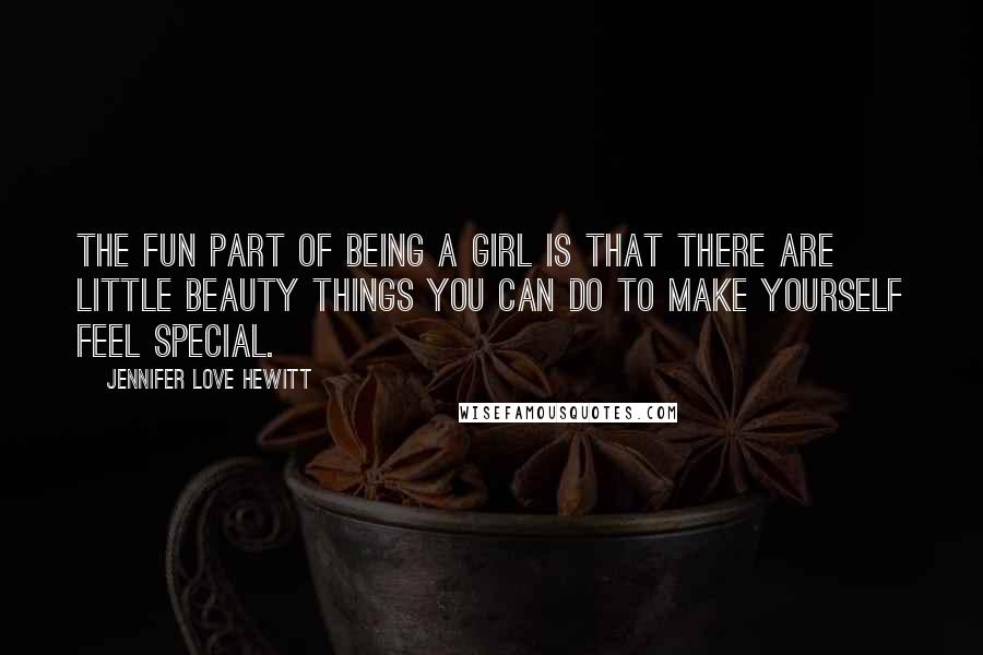 Jennifer Love Hewitt Quotes: The fun part of being a girl is that there are little beauty things you can do to make yourself feel special.