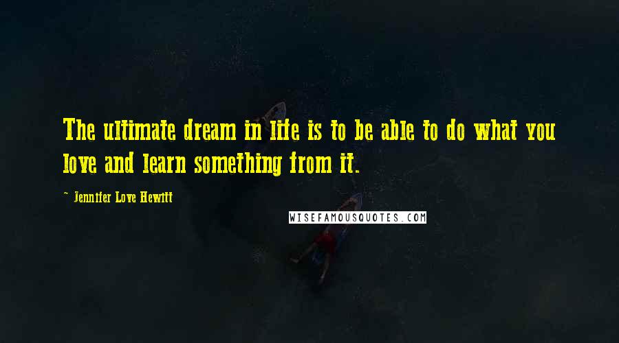 Jennifer Love Hewitt Quotes: The ultimate dream in life is to be able to do what you love and learn something from it.