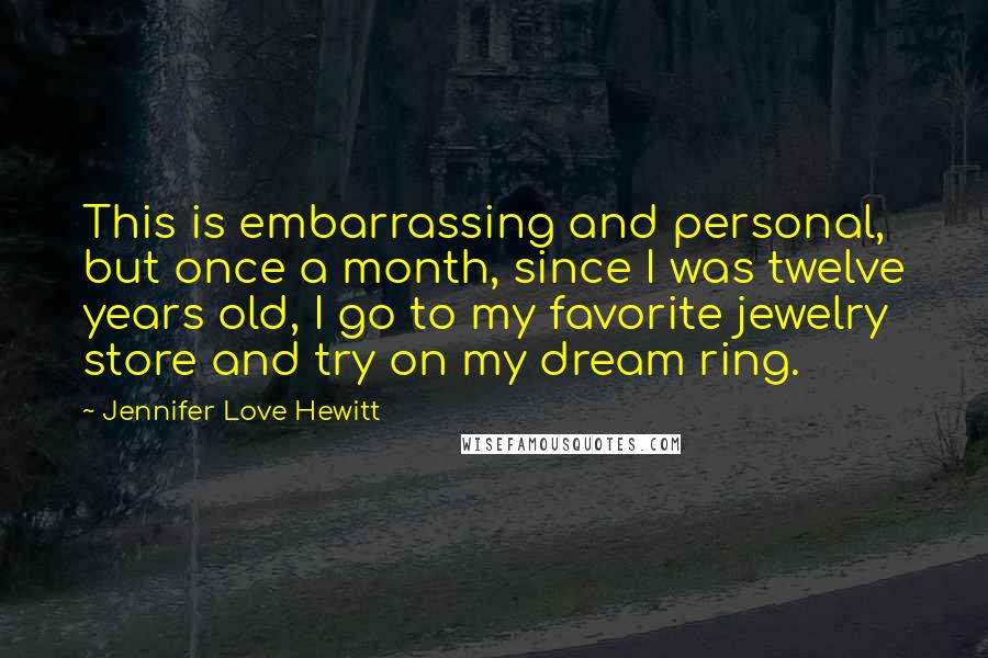 Jennifer Love Hewitt Quotes: This is embarrassing and personal, but once a month, since I was twelve years old, I go to my favorite jewelry store and try on my dream ring.