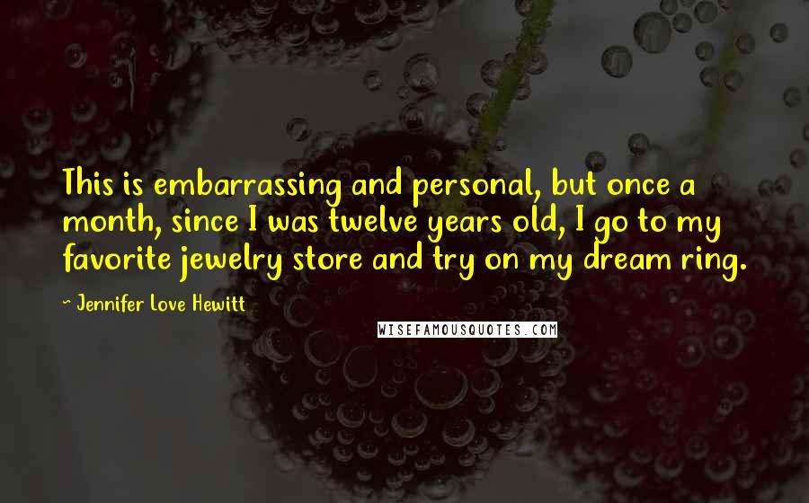 Jennifer Love Hewitt Quotes: This is embarrassing and personal, but once a month, since I was twelve years old, I go to my favorite jewelry store and try on my dream ring.