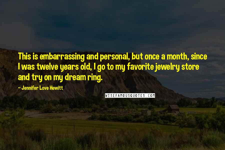 Jennifer Love Hewitt Quotes: This is embarrassing and personal, but once a month, since I was twelve years old, I go to my favorite jewelry store and try on my dream ring.