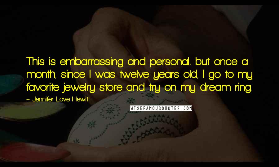 Jennifer Love Hewitt Quotes: This is embarrassing and personal, but once a month, since I was twelve years old, I go to my favorite jewelry store and try on my dream ring.