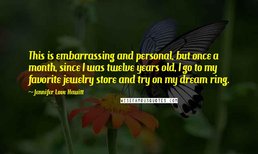 Jennifer Love Hewitt Quotes: This is embarrassing and personal, but once a month, since I was twelve years old, I go to my favorite jewelry store and try on my dream ring.