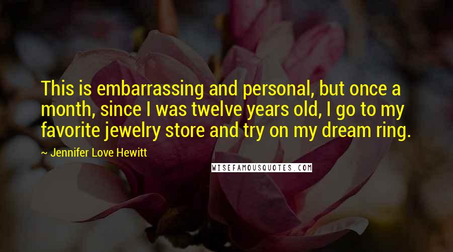 Jennifer Love Hewitt Quotes: This is embarrassing and personal, but once a month, since I was twelve years old, I go to my favorite jewelry store and try on my dream ring.