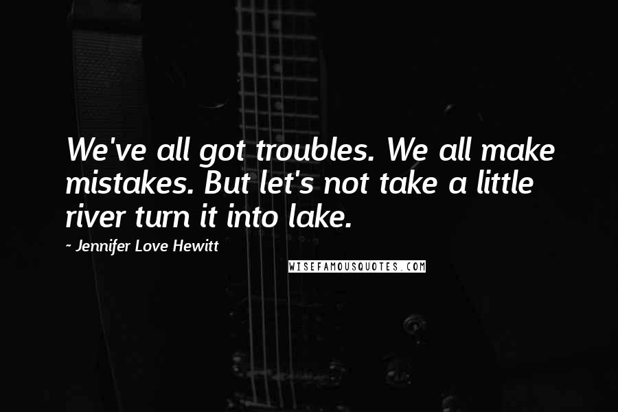 Jennifer Love Hewitt Quotes: We've all got troubles. We all make mistakes. But let's not take a little river turn it into lake.