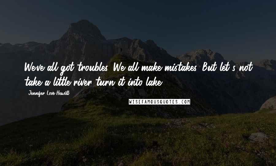 Jennifer Love Hewitt Quotes: We've all got troubles. We all make mistakes. But let's not take a little river turn it into lake.