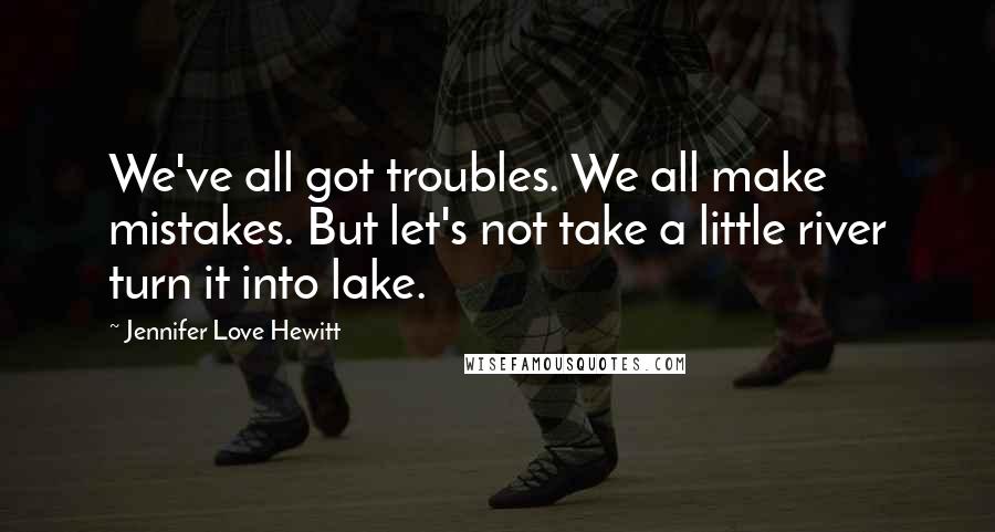 Jennifer Love Hewitt Quotes: We've all got troubles. We all make mistakes. But let's not take a little river turn it into lake.