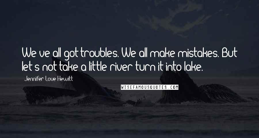 Jennifer Love Hewitt Quotes: We've all got troubles. We all make mistakes. But let's not take a little river turn it into lake.