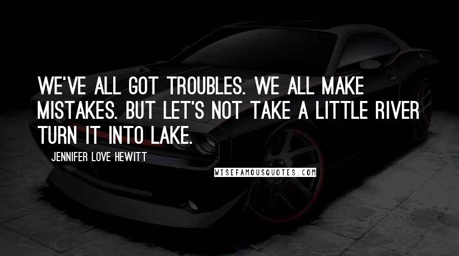 Jennifer Love Hewitt Quotes: We've all got troubles. We all make mistakes. But let's not take a little river turn it into lake.