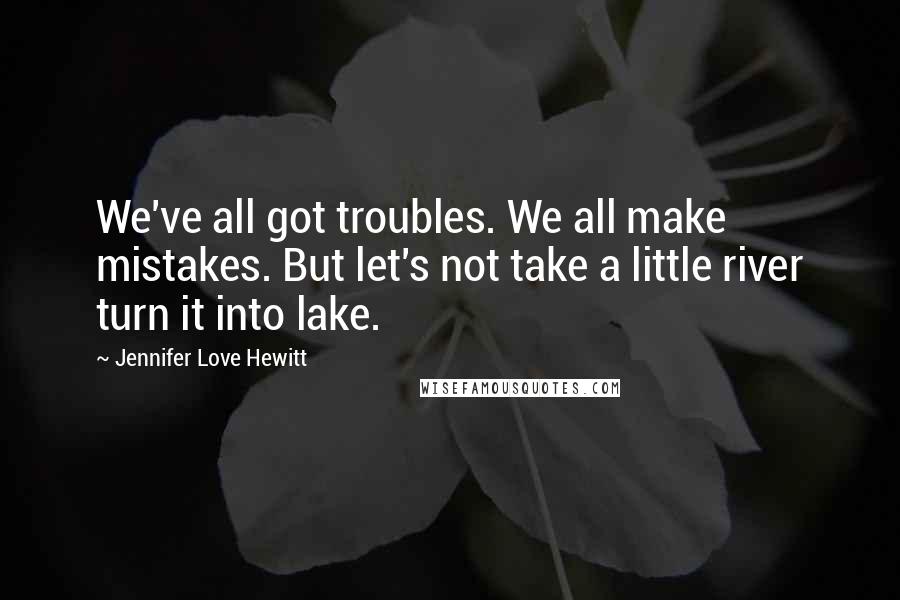 Jennifer Love Hewitt Quotes: We've all got troubles. We all make mistakes. But let's not take a little river turn it into lake.