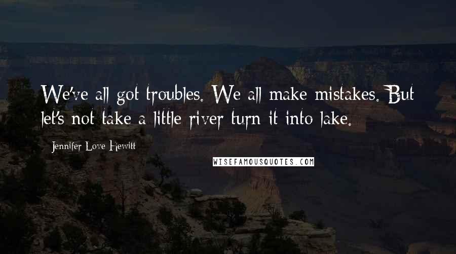 Jennifer Love Hewitt Quotes: We've all got troubles. We all make mistakes. But let's not take a little river turn it into lake.