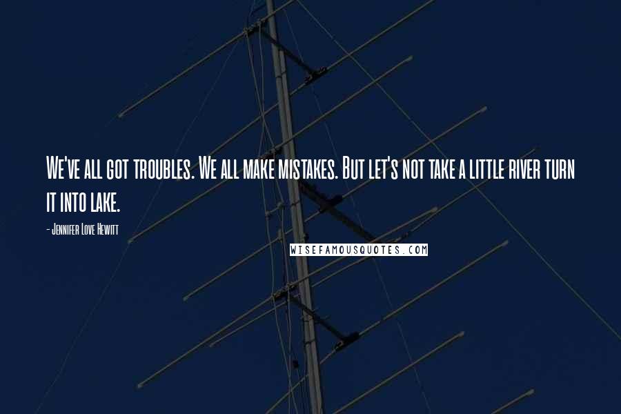 Jennifer Love Hewitt Quotes: We've all got troubles. We all make mistakes. But let's not take a little river turn it into lake.