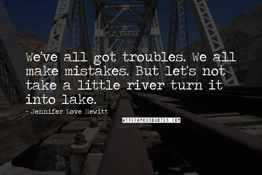 Jennifer Love Hewitt Quotes: We've all got troubles. We all make mistakes. But let's not take a little river turn it into lake.