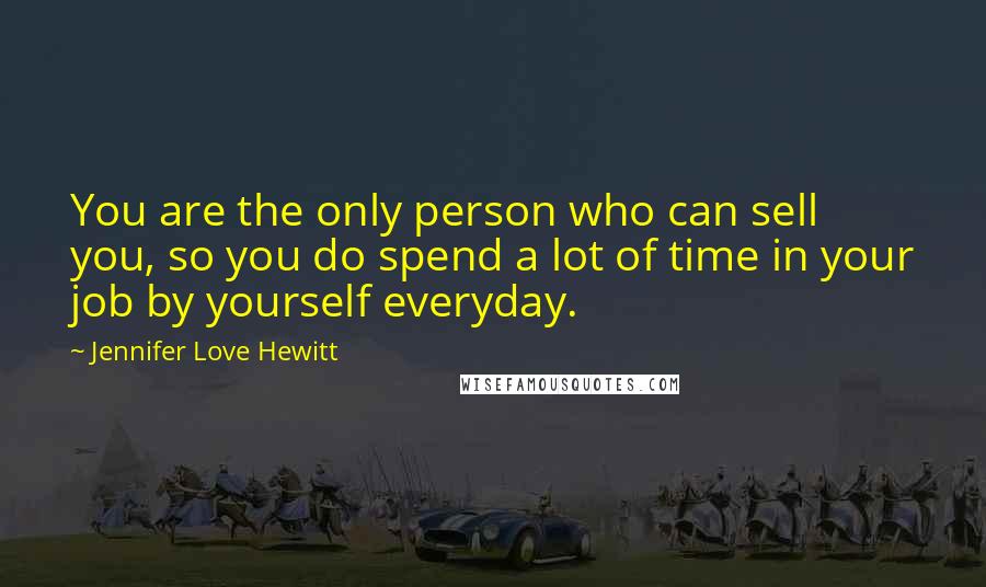 Jennifer Love Hewitt Quotes: You are the only person who can sell you, so you do spend a lot of time in your job by yourself everyday.