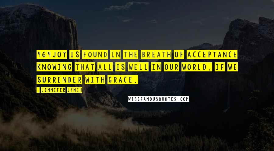 Jennifer Lynch Quotes: 464Joy is found in the breath of acceptance knowing that all is well in our world, if we surrender with grace.