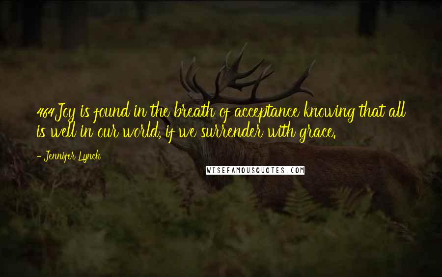 Jennifer Lynch Quotes: 464Joy is found in the breath of acceptance knowing that all is well in our world, if we surrender with grace.