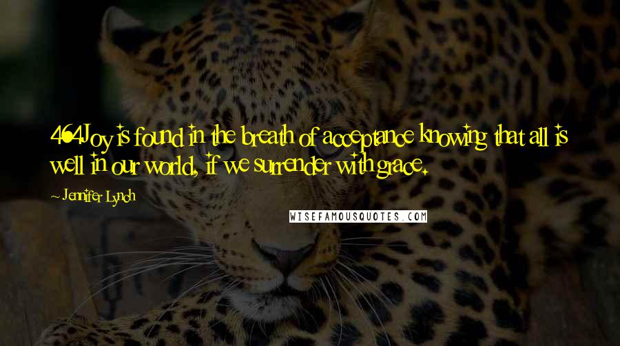 Jennifer Lynch Quotes: 464Joy is found in the breath of acceptance knowing that all is well in our world, if we surrender with grace.