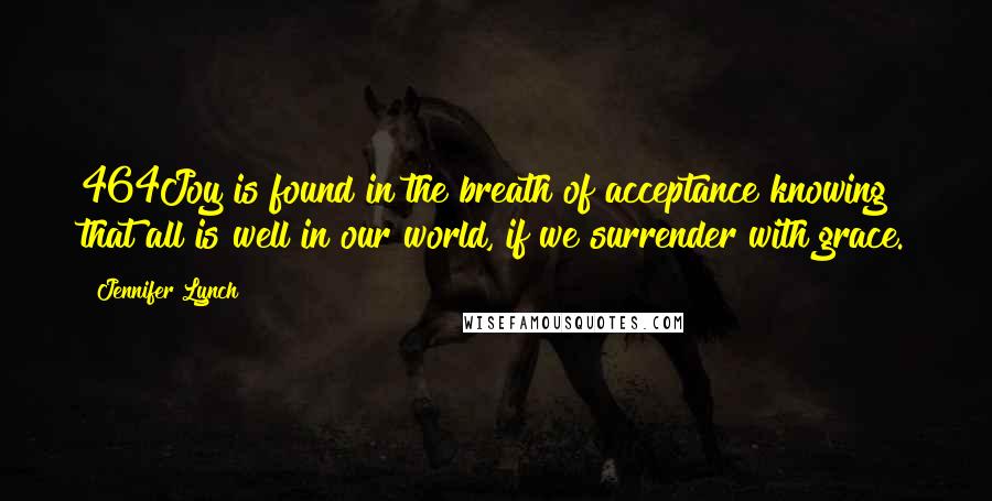 Jennifer Lynch Quotes: 464Joy is found in the breath of acceptance knowing that all is well in our world, if we surrender with grace.