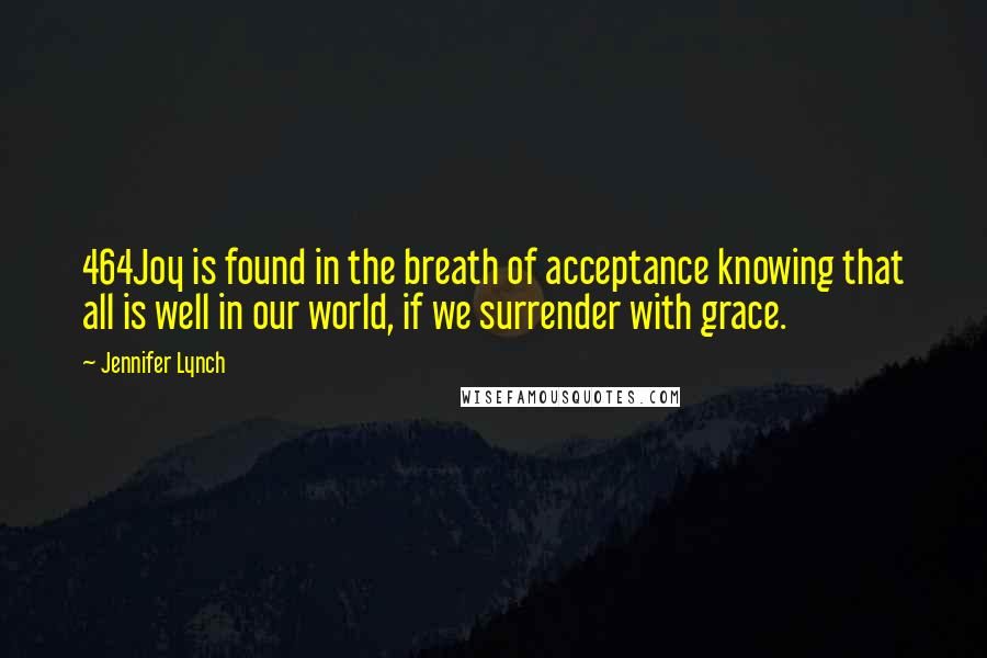 Jennifer Lynch Quotes: 464Joy is found in the breath of acceptance knowing that all is well in our world, if we surrender with grace.