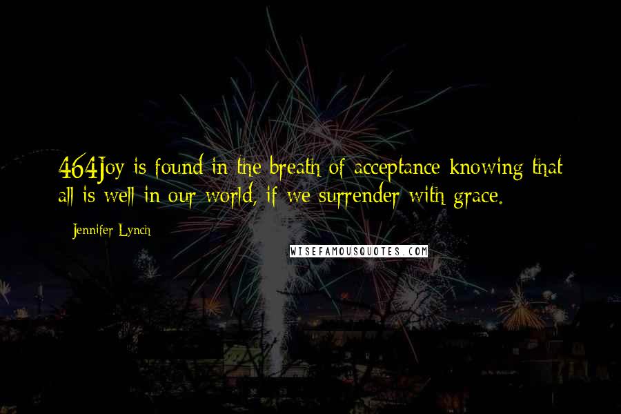 Jennifer Lynch Quotes: 464Joy is found in the breath of acceptance knowing that all is well in our world, if we surrender with grace.