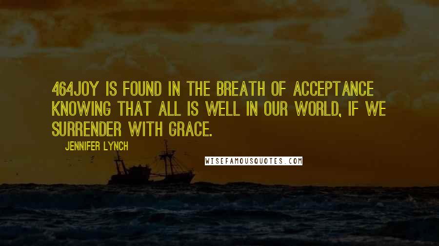 Jennifer Lynch Quotes: 464Joy is found in the breath of acceptance knowing that all is well in our world, if we surrender with grace.
