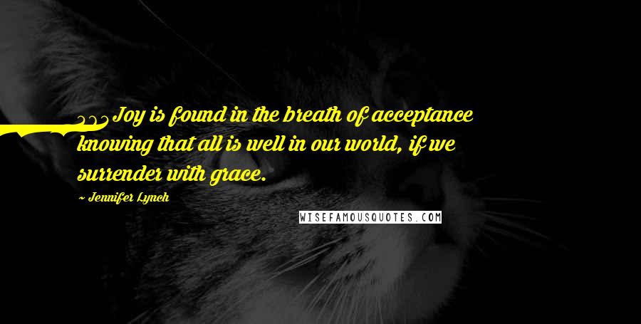 Jennifer Lynch Quotes: 464Joy is found in the breath of acceptance knowing that all is well in our world, if we surrender with grace.