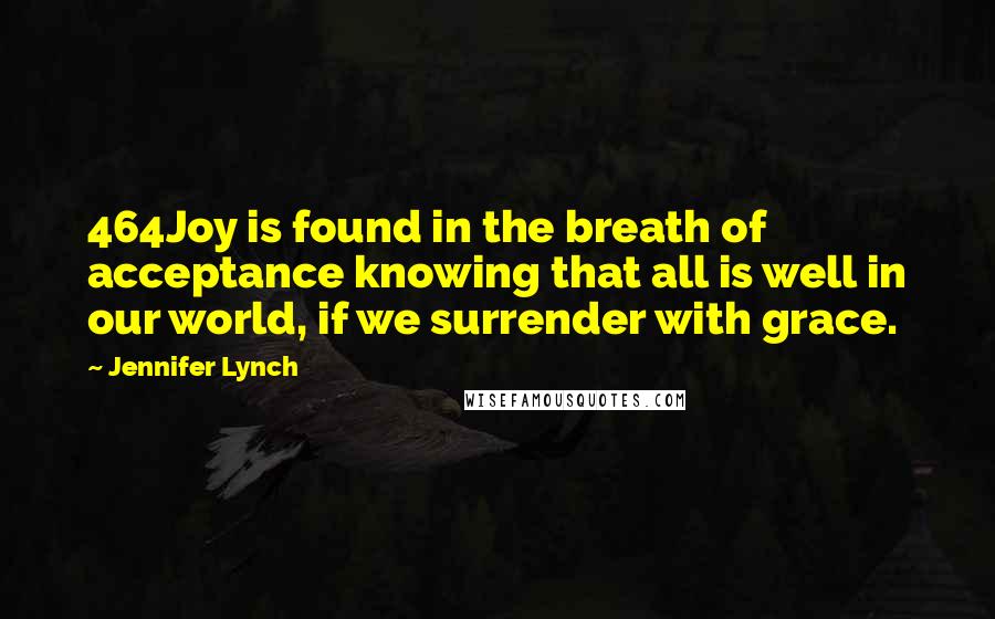 Jennifer Lynch Quotes: 464Joy is found in the breath of acceptance knowing that all is well in our world, if we surrender with grace.