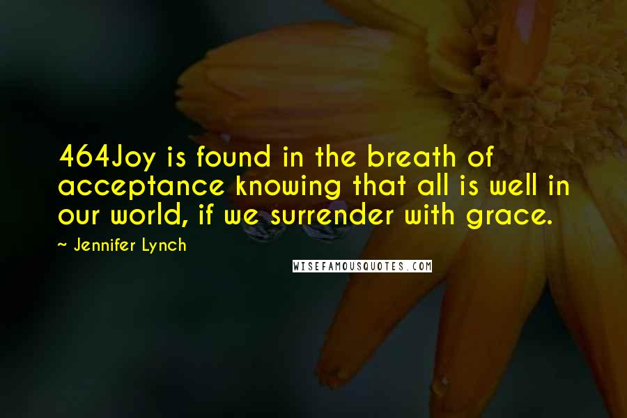 Jennifer Lynch Quotes: 464Joy is found in the breath of acceptance knowing that all is well in our world, if we surrender with grace.