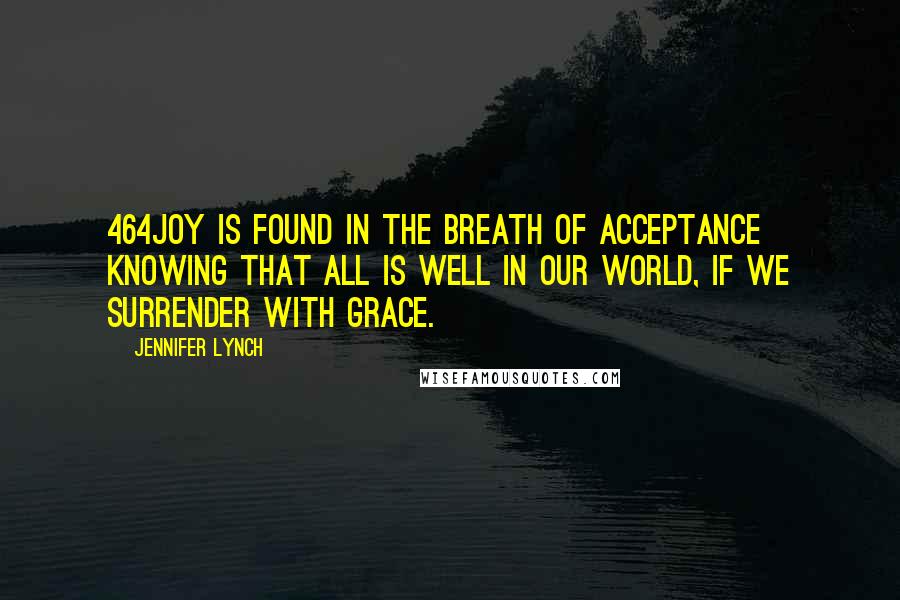 Jennifer Lynch Quotes: 464Joy is found in the breath of acceptance knowing that all is well in our world, if we surrender with grace.