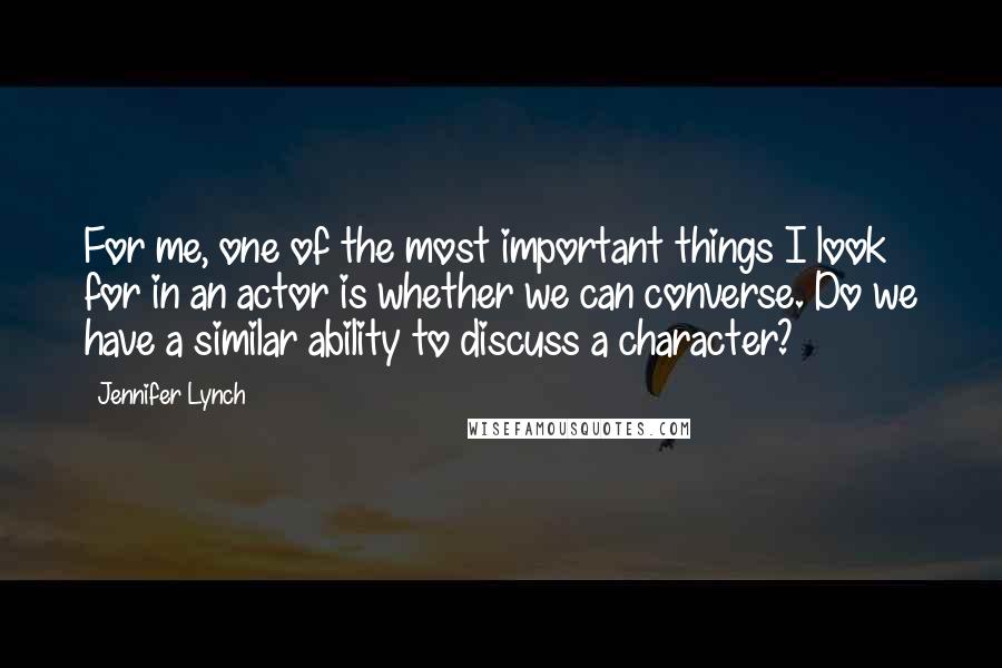 Jennifer Lynch Quotes: For me, one of the most important things I look for in an actor is whether we can converse. Do we have a similar ability to discuss a character?