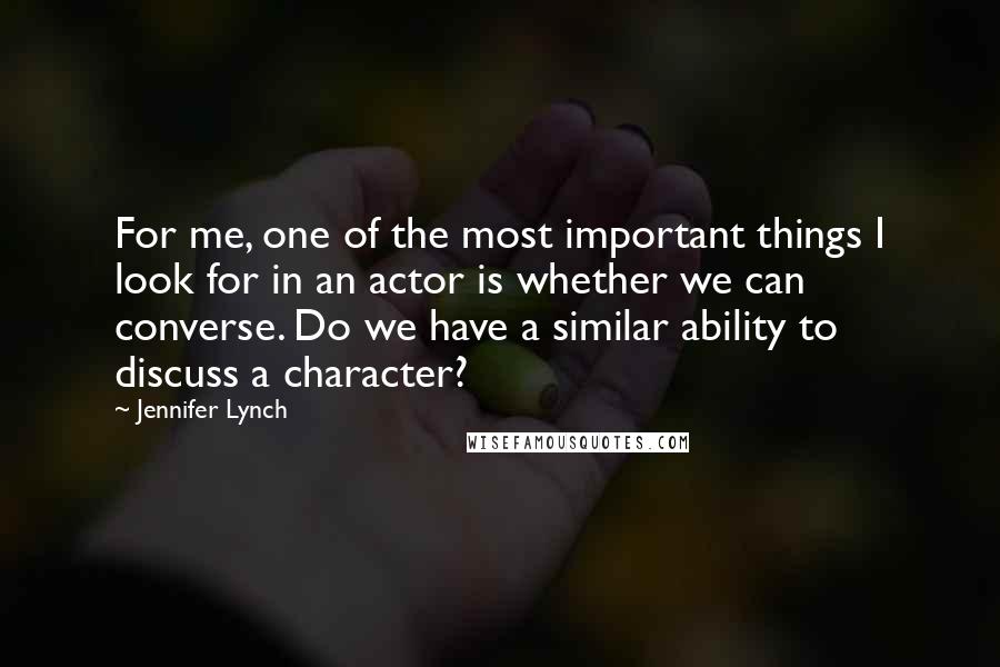 Jennifer Lynch Quotes: For me, one of the most important things I look for in an actor is whether we can converse. Do we have a similar ability to discuss a character?